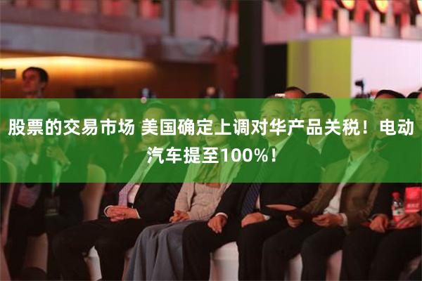 股票的交易市场 美国确定上调对华产品关税！电动汽车提至100%！