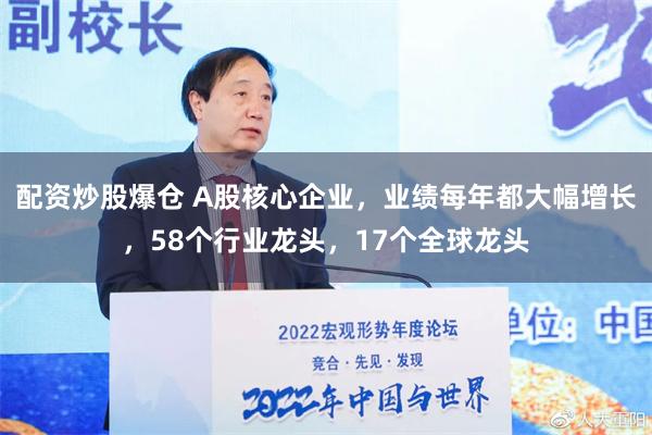 配资炒股爆仓 A股核心企业，业绩每年都大幅增长，58个行业龙头，17个全球龙头