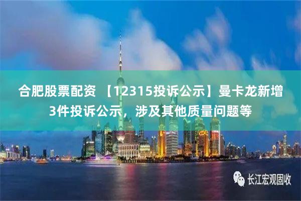 合肥股票配资 【12315投诉公示】曼卡龙新增3件投诉公示，涉及其他质量问题等