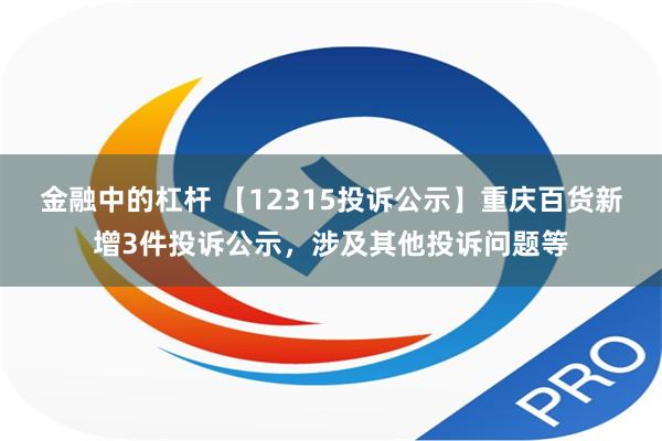 金融中的杠杆 【12315投诉公示】重庆百货新增3件投诉公示，涉及其他投诉问题等