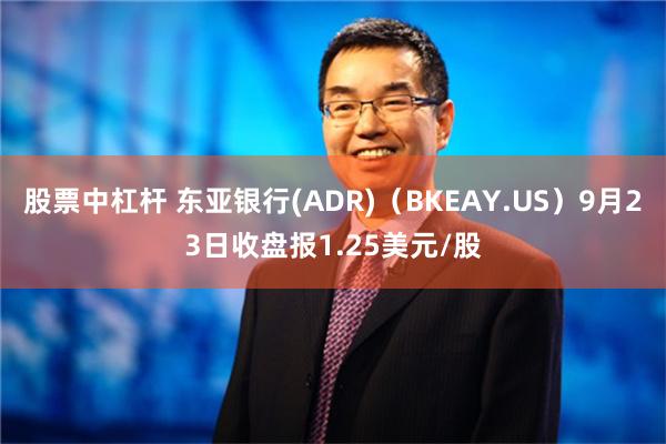 股票中杠杆 东亚银行(ADR)（BKEAY.US）9月23日收盘报1.25美元/股