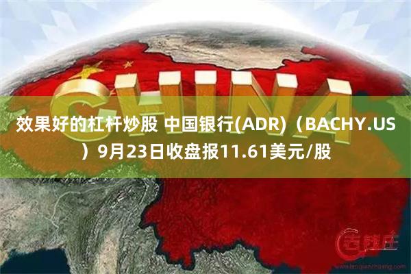 效果好的杠杆炒股 中国银行(ADR)（BACHY.US）9月23日收盘报11.61美元/股