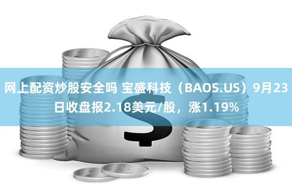 网上配资炒股安全吗 宝盛科技（BAOS.US）9月23日收盘报2.18美元/股，涨1.19%