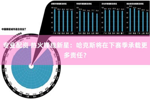 专业配资 热火锋线新星：哈克斯将在下赛季承载更多责任？