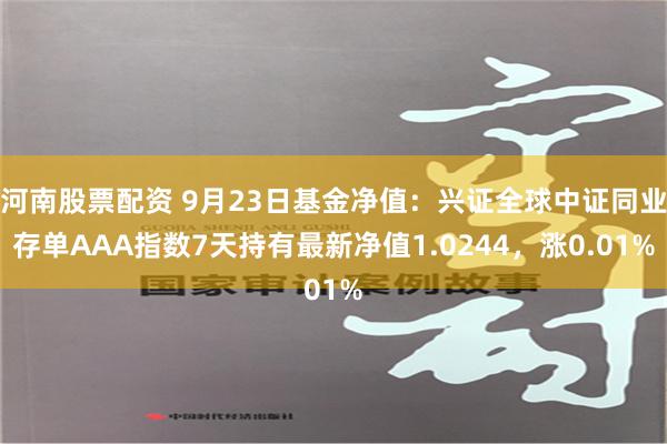 河南股票配资 9月23日基金净值：兴证全球中证同业存单AAA指数7天持有最新净值1.0244，涨0.01%