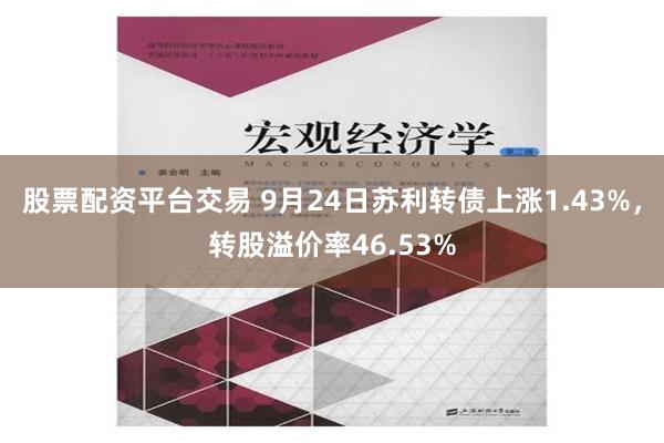 股票配资平台交易 9月24日苏利转债上涨1.43%，转股溢价率46.53%