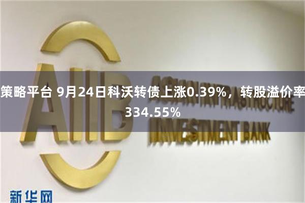 策略平台 9月24日科沃转债上涨0.39%，转股溢价率334.55%