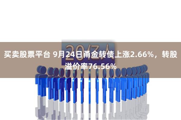 买卖股票平台 9月24日甬金转债上涨2.66%，转股溢价率76.56%