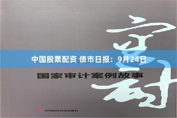 中国股票配资 债市日报：9月24日