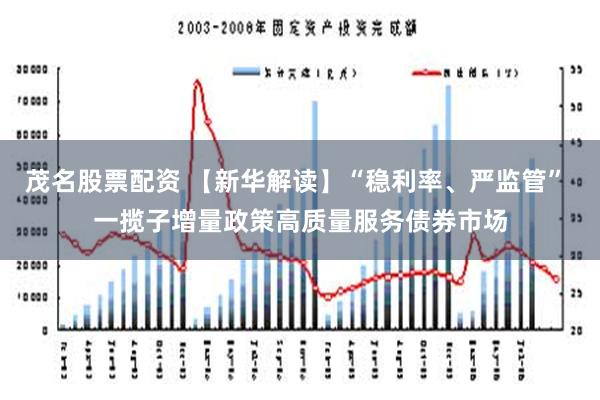 茂名股票配资 【新华解读】“稳利率、严监管” 一揽子增量政策高质量服务债券市场