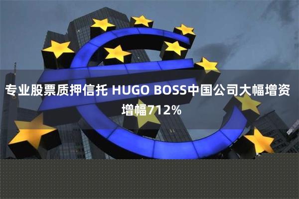 专业股票质押信托 HUGO BOSS中国公司大幅增资  增幅712%