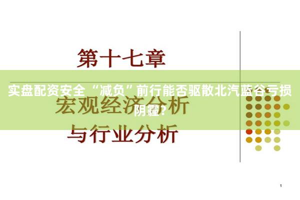 实盘配资安全 “减负”前行能否驱散北汽蓝谷亏损阴霾？