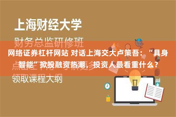 网络证券杠杆网站 对话上海交大卢策吾：“具身智能”掀投融资热潮，投资人最看重什么？