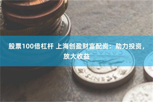 股票100倍杠杆 上海创盈财富配资：助力投资，放大收益