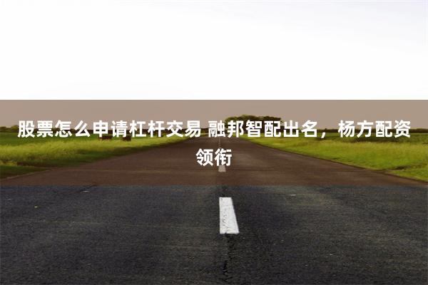 股票怎么申请杠杆交易 融邦智配出名，杨方配资领衔