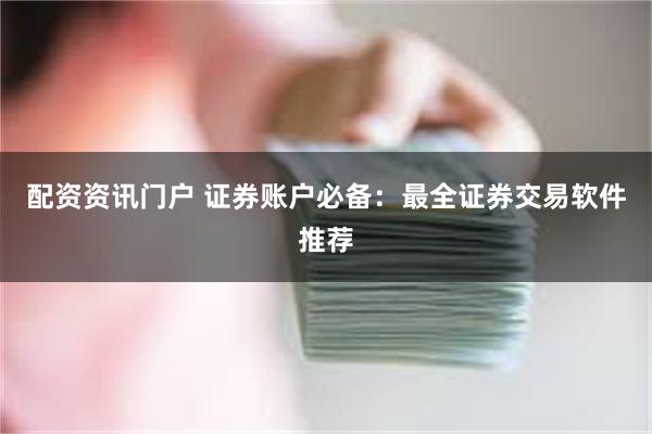 配资资讯门户 证券账户必备：最全证券交易软件推荐