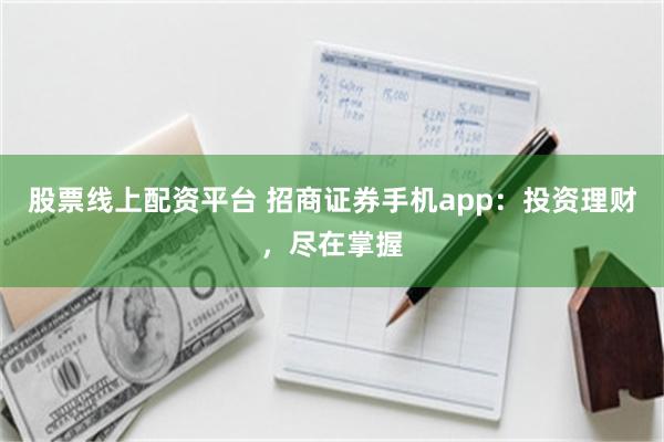 股票线上配资平台 招商证券手机app：投资理财，尽在掌握