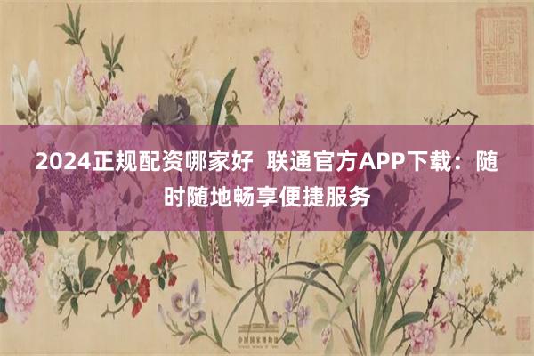 2024正规配资哪家好  联通官方APP下载：随时随地畅享便捷服务