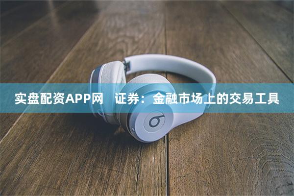 实盘配资APP网   证券：金融市场上的交易工具