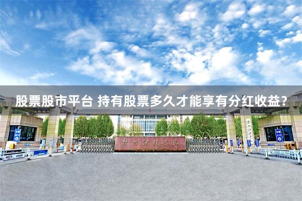 股票股市平台 持有股票多久才能享有分红收益？