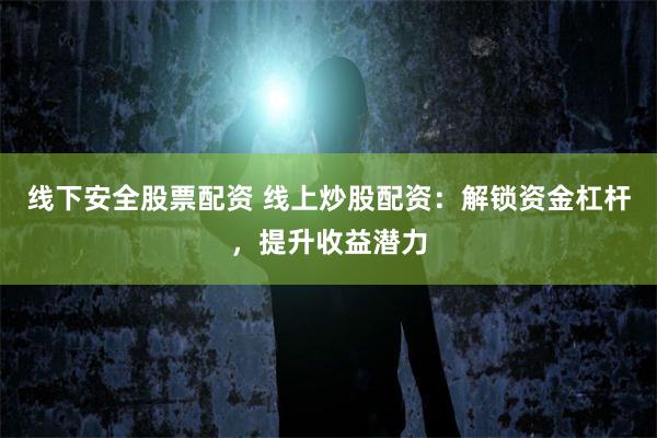 线下安全股票配资 线上炒股配资：解锁资金杠杆，提升收益潜力