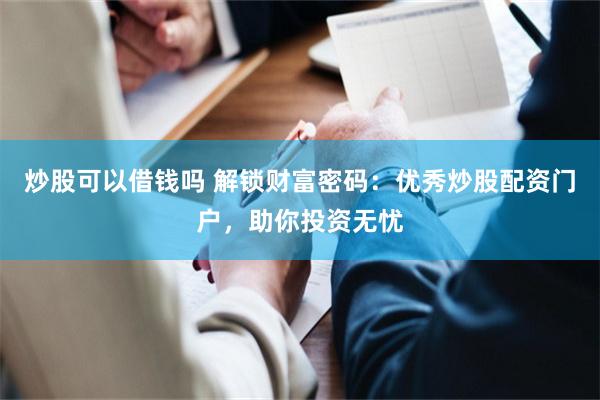 炒股可以借钱吗 解锁财富密码：优秀炒股配资门户，助你投资无忧