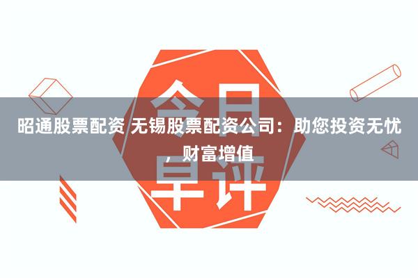 昭通股票配资 无锡股票配资公司：助您投资无忧，财富增值