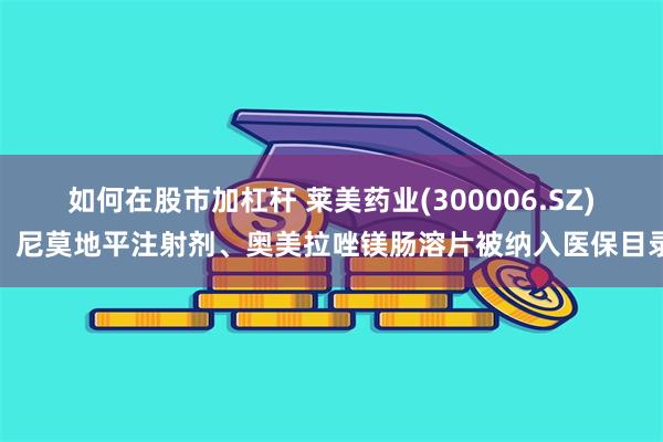 如何在股市加杠杆 莱美药业(300006.SZ)：尼莫地平注射剂、奥美拉唑镁肠溶片被纳入医保目录