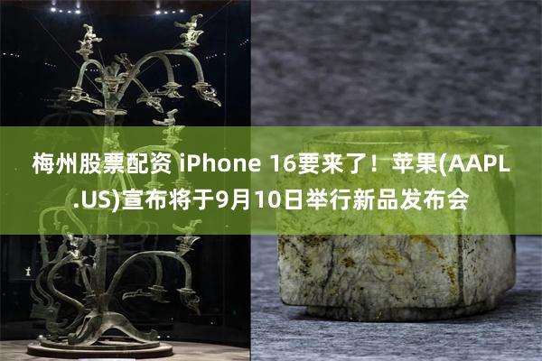 梅州股票配资 iPhone 16要来了！苹果(AAPL.US)宣布将于9月10日举行新品发布会