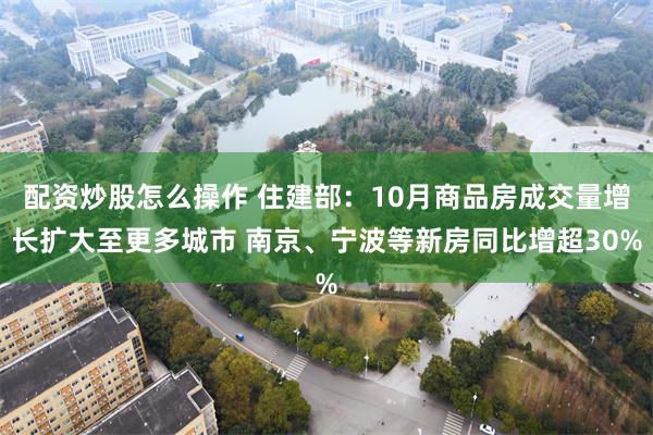 配资炒股怎么操作 住建部：10月商品房成交量增长扩大至更多城市 南京、宁波等新房同比增超30%