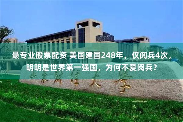 最专业股票配资 美国建国248年，仅阅兵4次，明明是世界第一强国，为何不爱阅兵？