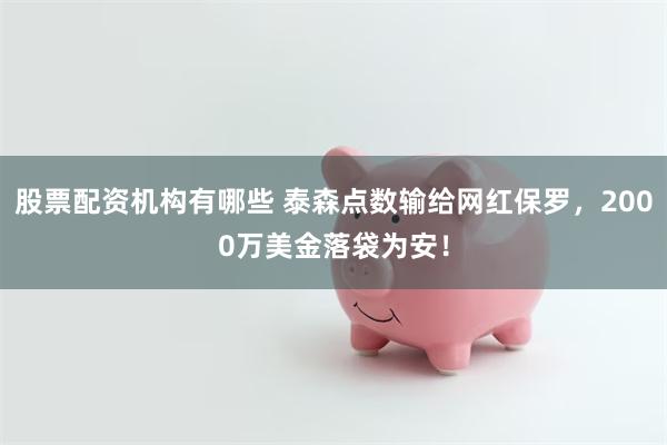 股票配资机构有哪些 泰森点数输给网红保罗，2000万美金落袋为安！