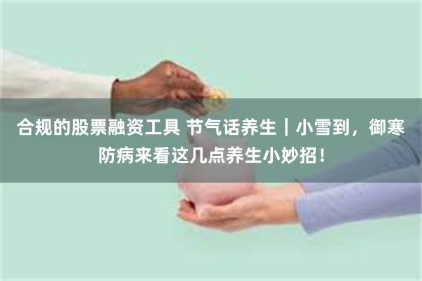 合规的股票融资工具 节气话养生｜小雪到，御寒防病来看这几点养生小妙招！