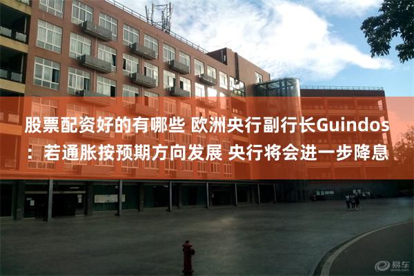 股票配资好的有哪些 欧洲央行副行长Guindos：若通胀按预期方向发展 央行将会进一步降息