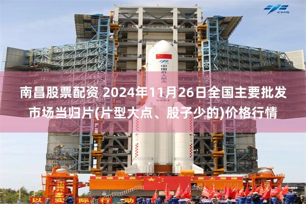 南昌股票配资 2024年11月26日全国主要批发市场当归片(片型大点、股子少的)价格行情