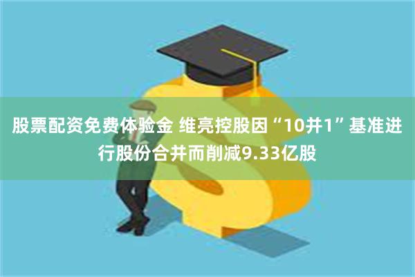 股票配资免费体验金 维亮控股因“10并1”基准进行股份合并而削减9.33亿股