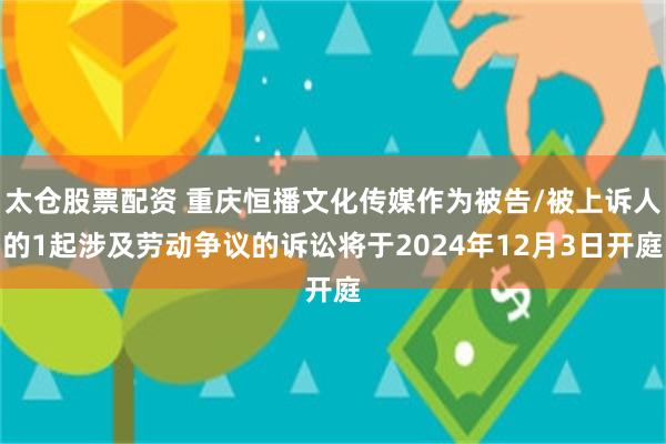 太仓股票配资 重庆恒播文化传媒作为被告/被上诉人的1起涉及劳动争议的诉讼将于2024年12月3日开庭