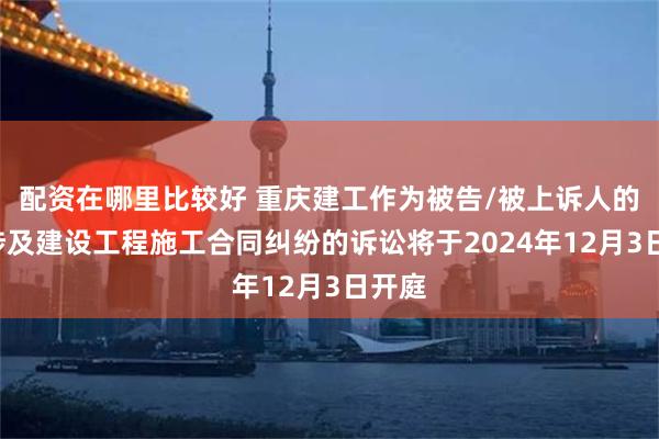 配资在哪里比较好 重庆建工作为被告/被上诉人的1起涉及建设工程施工合同纠纷的诉讼将于2024年12月3日开庭