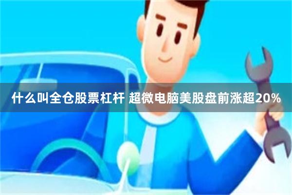 什么叫全仓股票杠杆 超微电脑美股盘前涨超20%