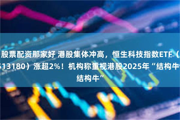 股票配资那家好 港股集体冲高，恒生科技指数ETF（513180）涨超2%！机构称重视港股2025年“结构牛”