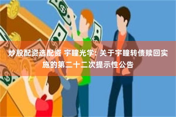 炒股配资选配资 宇瞳光学: 关于宇瞳转债赎回实施的第二十二次提示性公告