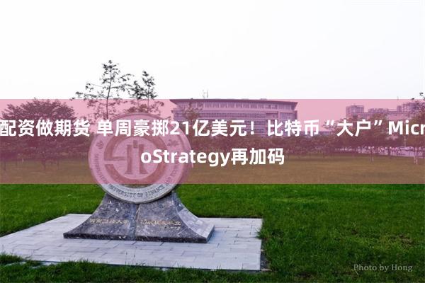 配资做期货 单周豪掷21亿美元！比特币“大户”MicroStrategy再加码