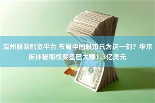 温州股票配资平台 布局中国股市只为这一刻？华尔街神秘期权买盘已大赚1.3亿美元