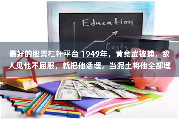 最好的股票杠杆平台 1949年，黄竞武被捕，敌人见他不屈服，就把他活埋。当泥土将他全部埋