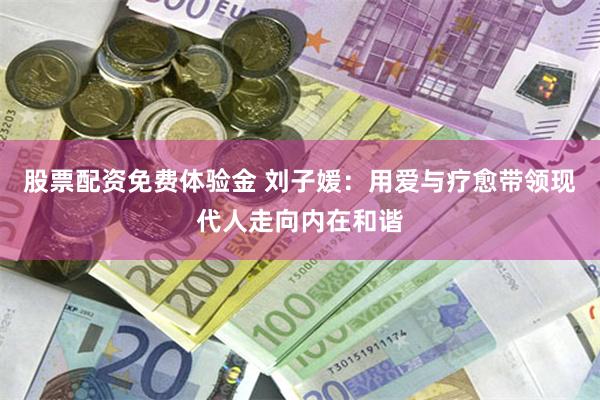 股票配资免费体验金 刘子媛：用爱与疗愈带领现代人走向内在和谐