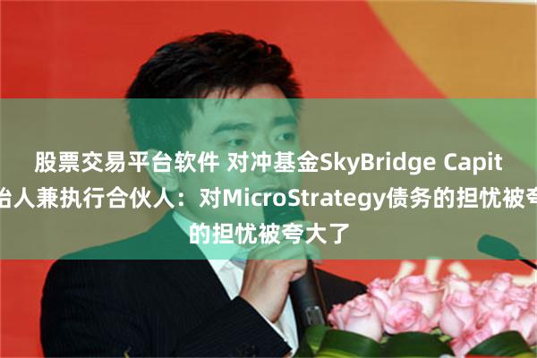 股票交易平台软件 对冲基金SkyBridge Capital创始人兼执行合伙人：对MicroStrategy债务的担忧被夸大了