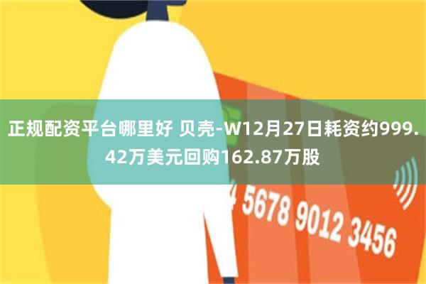 正规配资平台哪里好 贝壳-W12月27日耗资约999.42万美元回购162.87万股