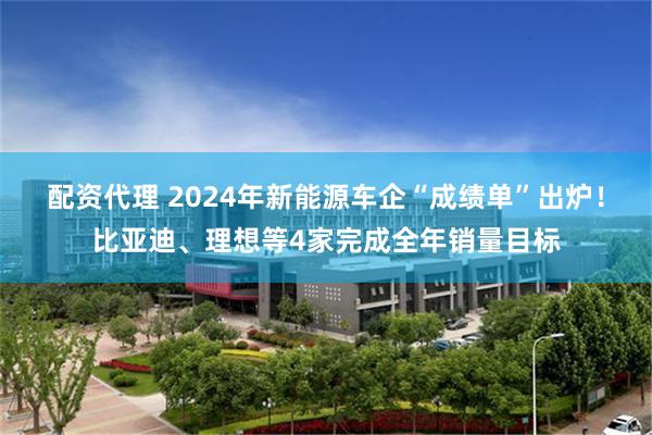 配资代理 2024年新能源车企“成绩单”出炉！比亚迪、理想等4家完成全年销量目标