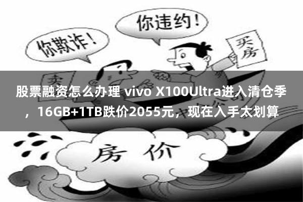 股票融资怎么办理 vivo X100Ultra进入清仓季，16GB+1TB跌价2055元，现在入手太划算