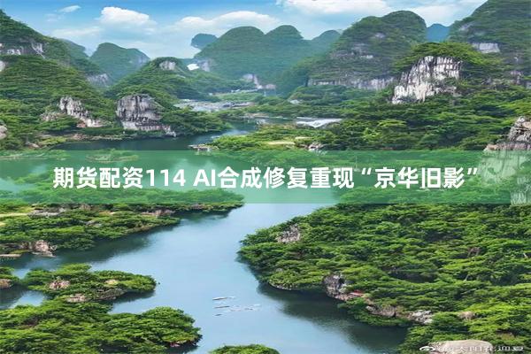 期货配资114 AI合成修复重现“京华旧影”